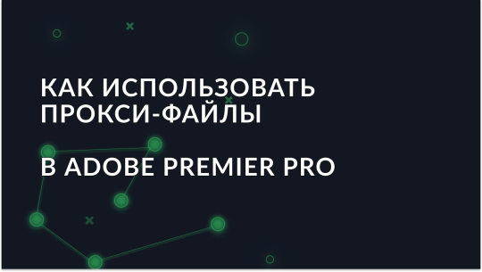 Как использовать прокси-файлы в Adobe Premiere Pro?