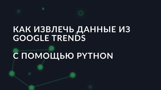 Как извлечь данные из Google Trends с помощью Python