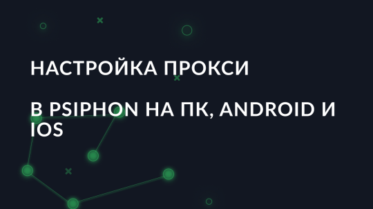 Настройка прокси в Psiphon на ПК, Android и IOS