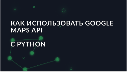 Интеграция Google Maps API с Python: пошаговое руководство